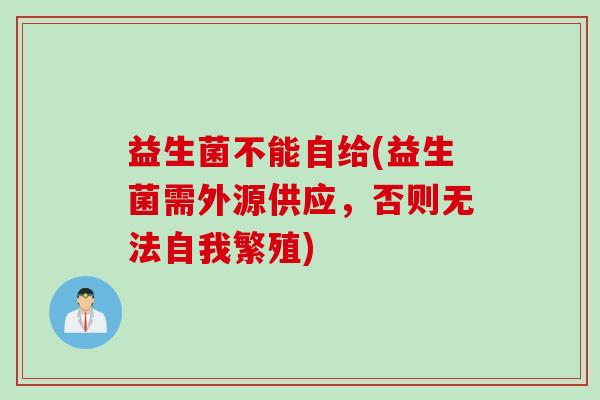 益生菌不能自给(益生菌需外源供应，否则无法自我繁殖)