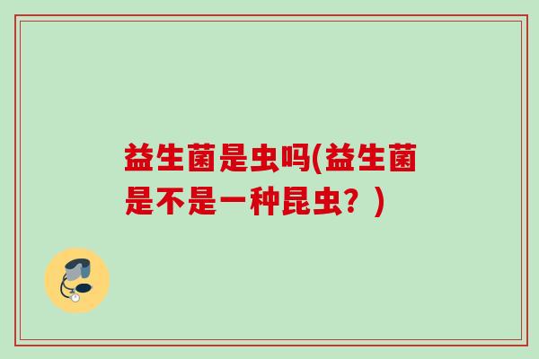 益生菌是虫吗(益生菌是不是一种昆虫？)
