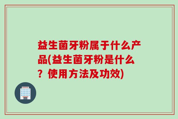 益生菌牙粉属于什么产品(益生菌牙粉是什么？使用方法及功效)