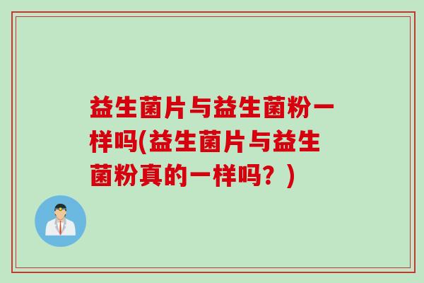 益生菌片与益生菌粉一样吗(益生菌片与益生菌粉真的一样吗?) 益生菌片与益生菌粉一样吗(益生菌片与益生菌粉真的一样吗?)