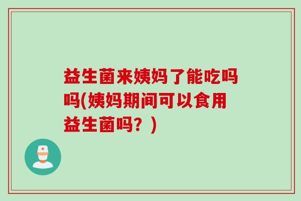 益生菌来姨妈了能吃吗吗(姨妈期间可以食用益生菌吗？)
