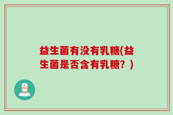 益生菌有没有乳糖(益生菌是否含有乳糖？)