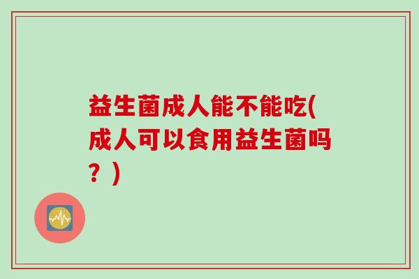 益生菌成人能不能吃(成人可以食用益生菌吗？)