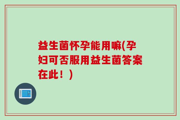 益生菌怀孕能用嘛(孕妇可否服用益生菌答案在此！)