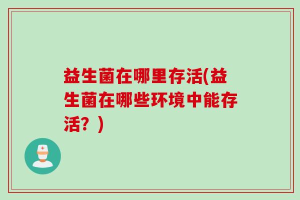 益生菌在哪里存活(益生菌在哪些环境中能存活?) 益生菌在哪里存活(益生菌在哪些环境中能存活?)