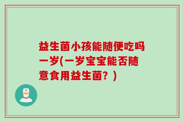 益生菌小孩能随便吃吗一岁(一岁宝宝能否随意食用益生菌？)