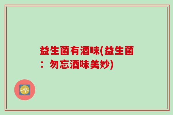 益生菌有酒味(益生菌：勿忘酒味美妙)