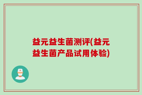 益元益生菌测评(益元益生菌产品试用体验) 益元益生菌测评(益元益生菌产品试用体验)