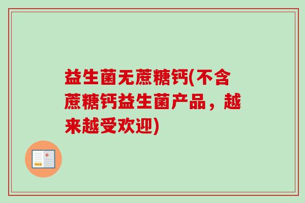 益生菌无蔗糖钙(不含蔗糖钙益生菌产品，越来越受欢迎)