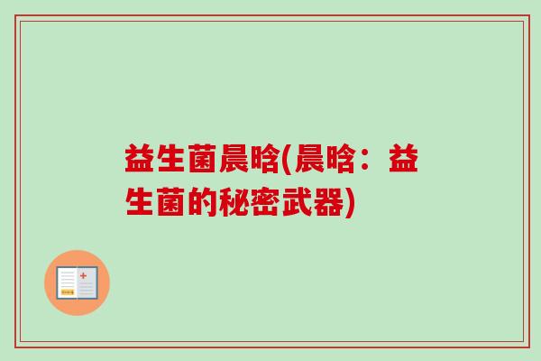 益生菌晨晗(晨晗：益生菌的秘密武器)