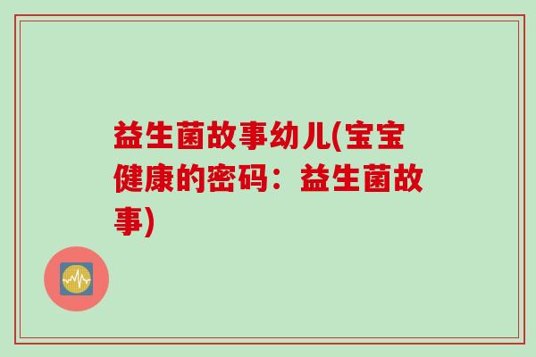 益生菌故事幼儿(宝宝健康的密码：益生菌故事)
