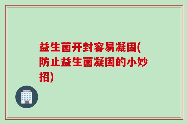 益生菌开封容易凝固(防止益生菌凝固的小妙招)