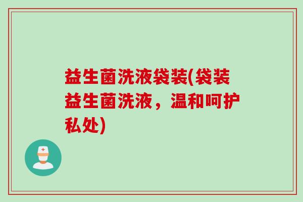 益生菌洗液袋装(袋装益生菌洗液，温和呵护私处)