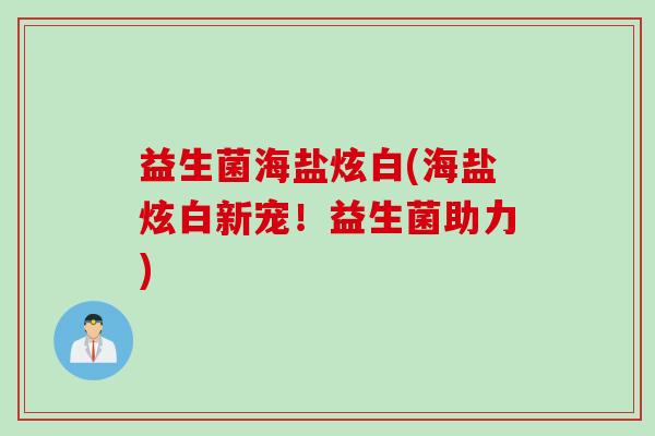益生菌海盐炫白(海盐炫白新宠!益生菌助力) 益生菌海盐炫白(海盐炫白新宠!益生菌助力)