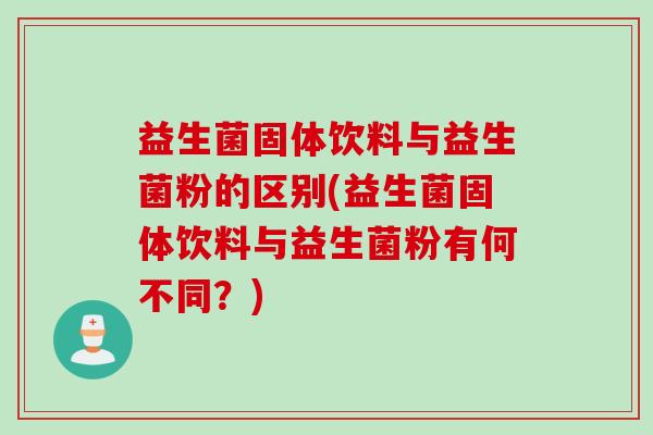 益生菌固体饮料与益生菌粉的区别(益生菌固体饮料与益生菌粉有何不同?) 益生菌固体饮料与益生菌粉的区别(益生菌固体饮料与益生菌粉有何不同?)