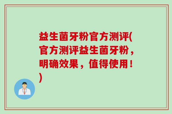 益生菌牙粉官方测评(官方测评益生菌牙粉,明确效果,值得使用!) 益生菌牙粉官方测评(官方测评益生菌牙粉,明确效果,值得使用!)