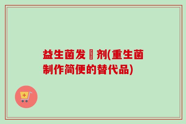 益生菌发俻剂(重生菌制作简便的替代品) 益生菌发俻剂(重生菌制作简便的替代品)