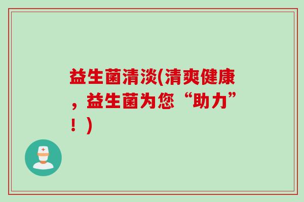 益生菌清淡(清爽健康,益生菌为您“助力”!) 益生菌清淡(清爽健康,益生菌为您“助力”!)