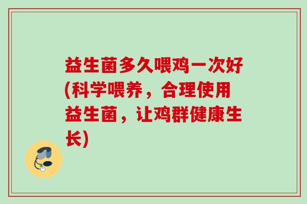 益生菌多久喂鸡一次好(科学喂养，合理使用益生菌，让鸡群健康生长)