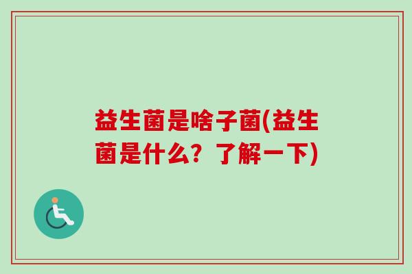 益生菌是啥子菌(益生菌是什么?了解一下) 益生菌是啥子菌(益生菌是什么?了解一下)