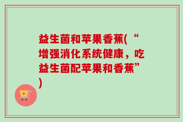 益生菌和苹果香蕉(“增强消化系统健康，吃益生菌配苹果和香蕉”)