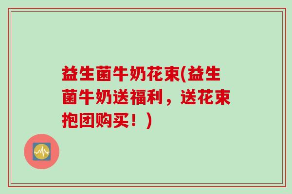 益生菌牛奶花束(益生菌牛奶送福利,送花束抱团购买!) 益生菌牛奶花束(益生菌牛奶送福利,送花束抱团购买!)