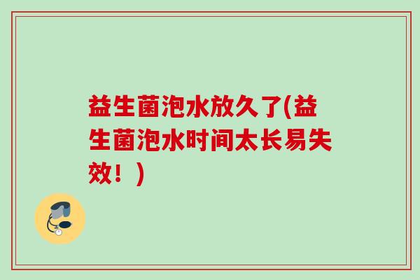 益生菌泡水放久了(益生菌泡水时间太长易失效！)