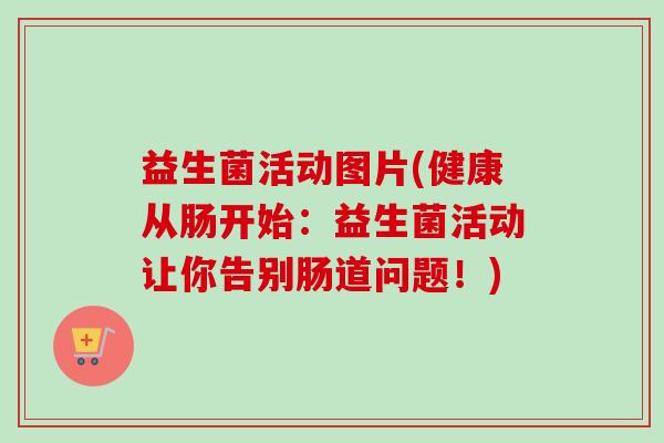 益生菌活动图片(健康从肠开始:益生菌活动让你告别肠道问题!) 益生菌活动图片(健康从肠开始:益生菌活动让你告别肠道问题!)