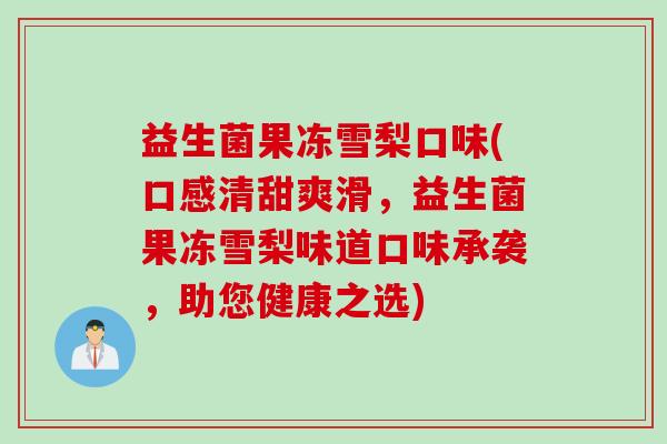 益生菌果冻雪梨口味(口感清甜爽滑，益生菌果冻雪梨味道口味承袭，助您健康之选)