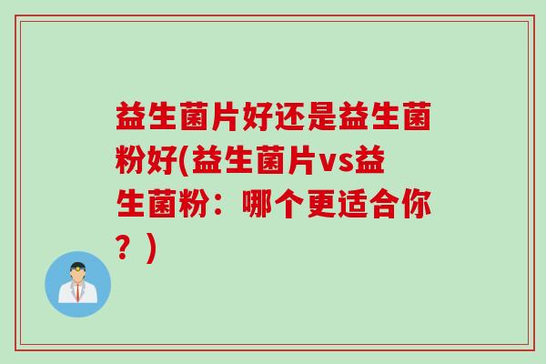 益生菌片好还是益生菌粉好(益生菌片vs益生菌粉：哪个更适合你？)
