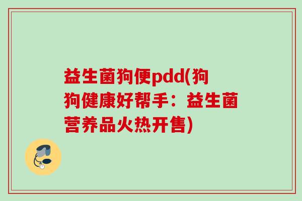 益生菌狗便pdd(狗狗健康好帮手：益生菌营养品火热开售)