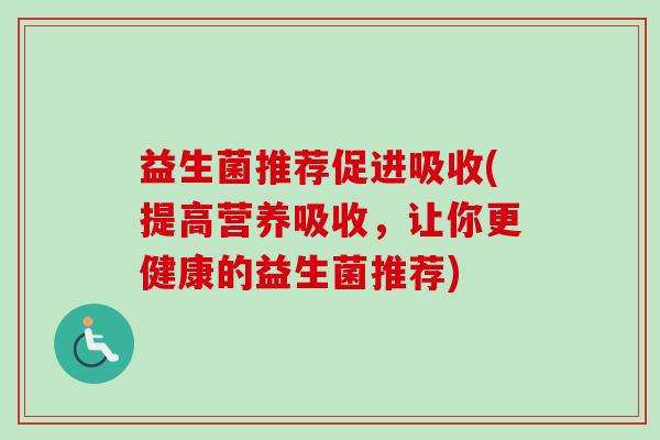 益生菌推荐促进吸收(提高营养吸收,让你更健康的益生菌推荐) 益生菌推荐促进吸收(提高营养吸收,让你更健康的益生菌推荐)