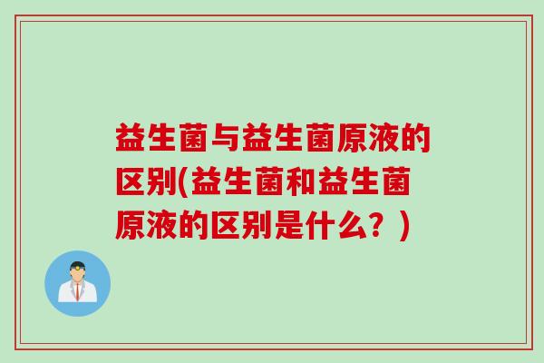 益生菌与益生菌原液的区别(益生菌和益生菌原液的区别是什么？)