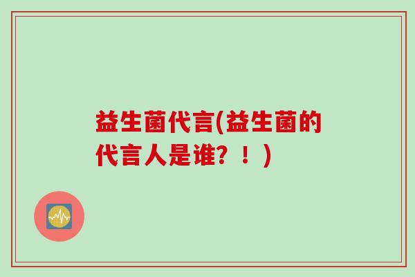 益生菌代言(益生菌的代言人是谁？！)