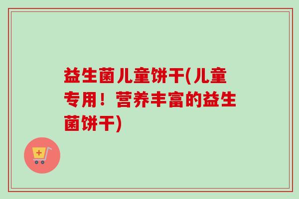 益生菌儿童饼干(儿童专用!营养丰富的益生菌饼干) 益生菌儿童饼干(儿童专用!营养丰富的益生菌饼干)