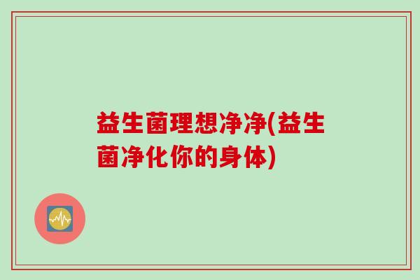 益生菌理想净净(益生菌净化你的身体)