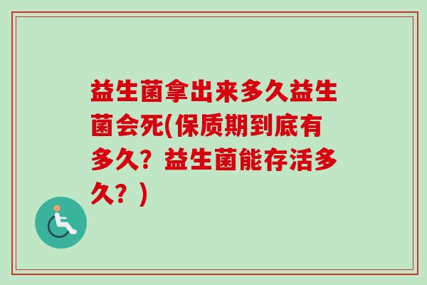 益生菌拿出来多久益生菌会死(保质期到底有多久?益生菌能存活多久?) 益生菌拿出来多久益生菌会死(保质期到底有多久?益生菌能存活多久?)