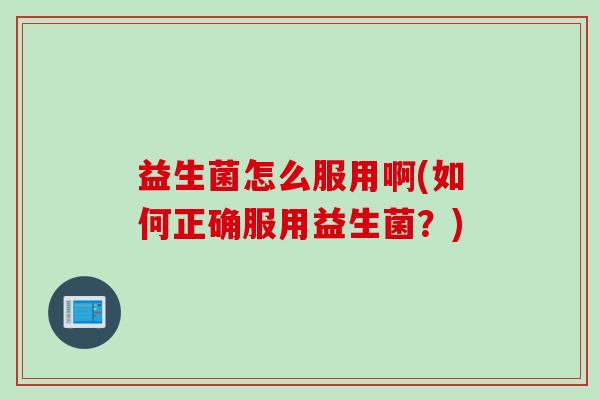益生菌怎么服用啊(如何正确服用益生菌？)
