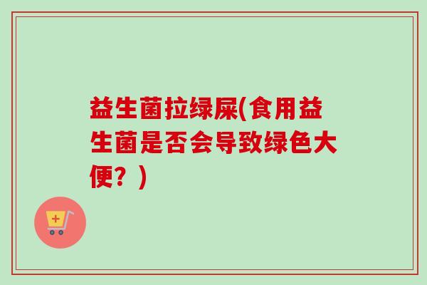 益生菌拉绿屎(食用益生菌是否会导致绿色大便？)