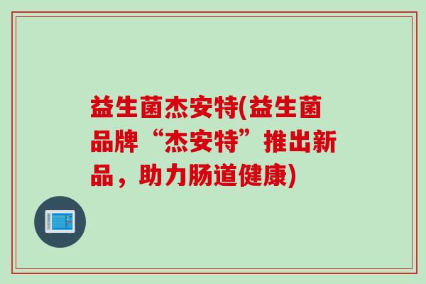 益生菌杰安特(益生菌品牌“杰安特”推出新品，助力肠道健康)