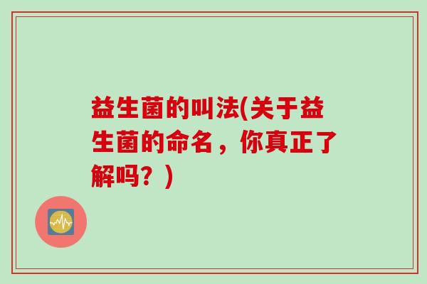 益生菌的叫法(关于益生菌的命名,你真正了解吗?) 益生菌的叫法(关于益生菌的命名,你真正了解吗?)