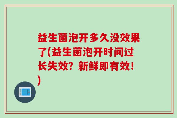 益生菌泡开多久没效果了(益生菌泡开时间过长失效？新鲜即有效！)