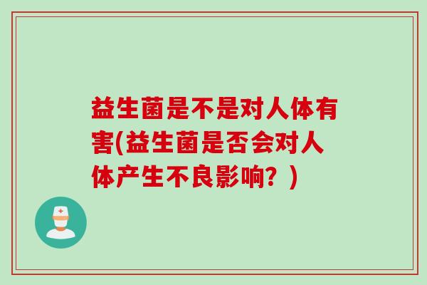 益生菌是不是对人体有害(益生菌是否会对人体产生不良影响？)
