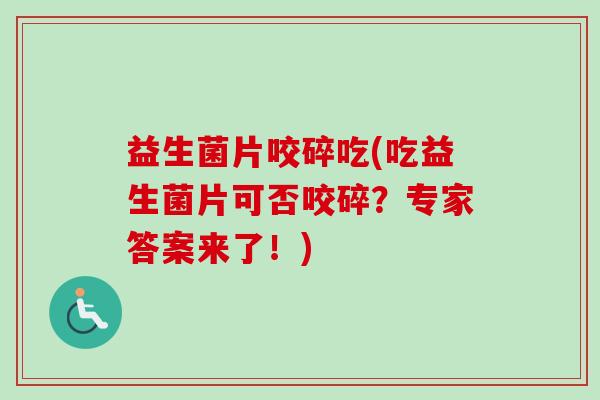 益生菌片咬碎吃(吃益生菌片可否咬碎？专家答案来了！)