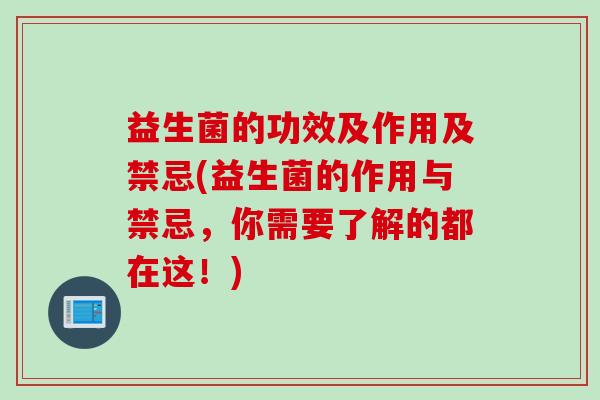 益生菌的功效及作用及禁忌(益生菌的作用与禁忌，你需要了解的都在这！)
