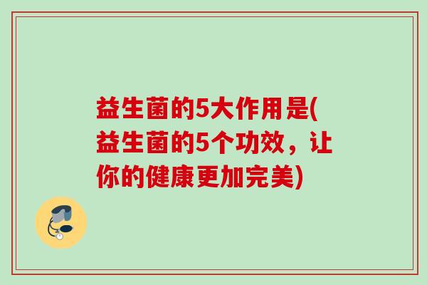 益生菌的5大作用是(益生菌的5个功效，让你的健康更加完美)