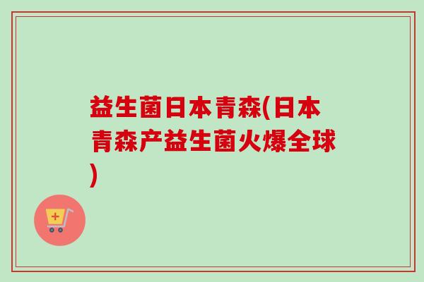 益生菌日本青森(日本青森产益生菌火爆全球)