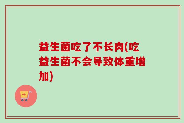 益生菌吃了不长肉(吃益生菌不会导致体重增加) 益生菌吃了不长肉(吃益生菌不会导致体重增加)