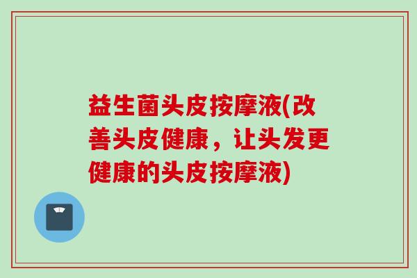 益生菌头皮按摩液(改善头皮健康，让头发更健康的头皮按摩液)