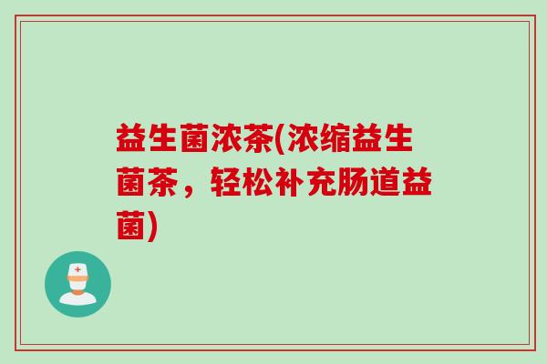 益生菌浓茶(浓缩益生菌茶，轻松补充肠道益菌)